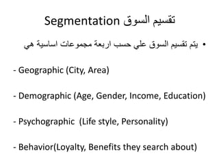 Segmentation تقسيم السوق 
• يتم تقسيم السوق علي حسب اربعة مجموعات اساسية هي 
- Geographic (City, Area) 
- Demographic (Age...
