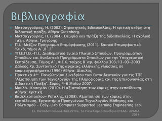  Ματσαγγούρας, Η. (2002). Στρατηγικές διδασκαλίας. Η κριτική σκέψη στη 
διδακτική πράξη. Αθήνα:Gutenberg. 
 Ματσαγγούρας, Η. (2004). Θεωρία και πράξη της διδασκαλίας. Η σχολική 
τάξη. Αθήνα: Γρηγόρης 
 Π.Ι. –Μείζον Πρόγραμμα Επιμόρφωσης (2011). Βασικό Επιμορφωτικό 
Υλικό, τόμοι Α΄,Β΄,Γ΄ 
 ΥΠ.Ε.Π.Θ.-Π.Ι., Διαθεματικό Ενιαίο Πλαίσιο Σπουδών, Προγραμμάτων 
Σπουδών και Αναλυτικά Προγράμματα Σπουδών για την Υποχρεωτική 
Εκπαίδευση, Τόμος Α΄, Φ.Ε.Κ. τεύχος Β΄αρ. φύλλου 303/13-03-2003 
 Δάλκος Χρ. Συντακτικό της αρχαίας ελληνικής γλώσσας σε 
κωμικογραφήματα.(1996) Αθήνα: Δίαυλος 
 Πρακτικά 4ου Πανελληνίου Συνεδρίου των Εκπαιδευτικών για τις ΤΠΕ 
"Αξιοποίηση των Τεχνολογιών της Πληροφορίας και της Επικοινωνίας στη 
Διδακτική Πράξη", Σύρος 4-6 Μαΐου 2007. 
 Μουλά.-Κοσεγιάν (2010). Η αξιοποίηση των κόμικς στην εκπαίδευση. 
Αθήνα: Κριτική. 
 Βασιλικοπούλου- Ρετάλης, (2008). Αξιοποίηση των κόμικς στην 
εκπαίδευση, Εργαστήριο Προηγμένων Τεχνολογιών Μάθησης και 
Πολιτισμού – CoSy-Llab Computer Supported Learning Engineering Lab. 
Ελ. Παπαδοπούλου& Βασ.Ζέττα, 5ο Πανελλήνιο Συνέδριο ΕΤΕΑΔ- ΔΡΆΜΑ 
2014 
 