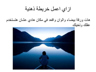 ازاي اعمل خريطة ذهنية 
هات ورقة بيضاء والوان واقعد في مكان هادي عشان هتستخدم 
عقلك وتخيلك 
 