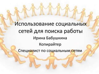 Использование социальных 
сетей для поиска работы 
Ирина Бабушкина 
Копирайтер 
Специалист по социальным сетям 
 