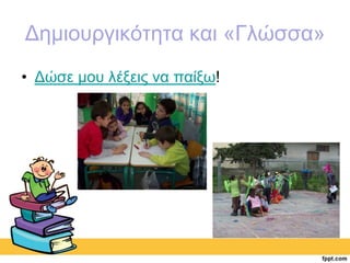 Δημιουργικότητα και «Γλώσσα» 
• Δώσε μου λέξεις να παίξω! 
 