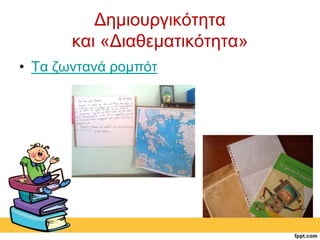 Δημιουργικότητα 
και «Διαθεματικότητα» 
• Τα ζωντανά ρομπότ 
 