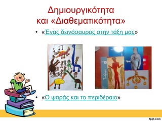 Δημιουργικότητα 
και «Διαθεματικότητα» 
• «Ένας δεινόσαυρος στην τάξη μας» 
• «Ο ψαράς και το περιδέραιο» 
 