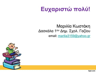 Ευχαριστώ πολύ! 
Μαριλία Κωστάκη 
Δασκάλα 1ου Δημ. Σχολ. Γαζίου 
email: marilia3159@yahoo.gr 
