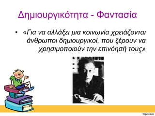 Δημιουργικότητα - Φαντασία 
• «Για να αλλάξει μια κοινωνία χρειάζονται 
άνθρωποι δημιουργικοί, που ξέρουν να 
χρησιμοποιούν την επινόησή τους» 
 