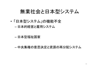 無業社会と日本型システム 
• 「日本型システム」の機能不全 
– 日本的経営と雇用システム 
– 日本型福祉国家 
– 中央集権の意思決定と資源の再分配システム 
14 
 