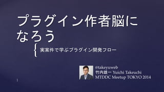 プラグイン作者脳に 
なろう 
{ 
実案件で学ぶプラグイン開発フロー 
@takeyuweb 
竹内雄一Yuichi Takeuchi 
MTDDC Meetup TOKYO 2014 
 