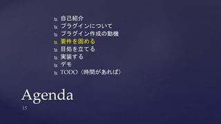  自己紹介 
 プラグインについて 
 プラグイン作成の動機 
 要件を固める 
 目処を立てる 
 実装する 
 デモ 
 TODO（時間があれば） 
Agenda 
 
