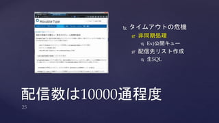  タイムアウトの危機 
 非同期処理 
 Ex)公開キュー 
 配信先リスト作成 
 生SQL 
配信数は10000通程度 
 