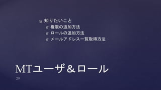  知りたいこと 
 権限の追加方法 
 ロールの追加方法 
 メールアドレス一覧取得方法 
MTユーザ＆ロール 
 