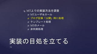  MT上での実装方法を調査 
 MTユーザ＆ロール 
 ブログ記事「公開」時に処理 
 テンプレート処理 
 MTのメール 
 非同期処理 
実装の目処を立てる 
 