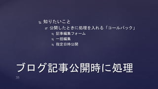  知りたいこと 
 公開したときに処理を入れる「コールバック」 
 記事編集フォーム 
 一括編集 
 指定日時公開 
ブログ記事公開時に処理 
 