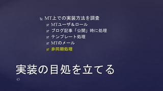  MT上での実装方法を調査 
 MTユーザ＆ロール 
 ブログ記事「公開」時に処理 
 テンプレート処理 
 MTのメール 
 非同期処理 
実装の目処を立てる 
 
