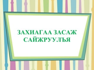 ЗАХИАГАА ЗАСАЖ 
САЙЖРУУЛЪЯ 
 
