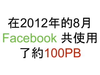在2012年的8月 
Facebook 共使用 
了約100PB 
 