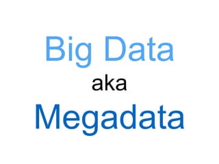 Big Data 
aka 
Megadata 
 