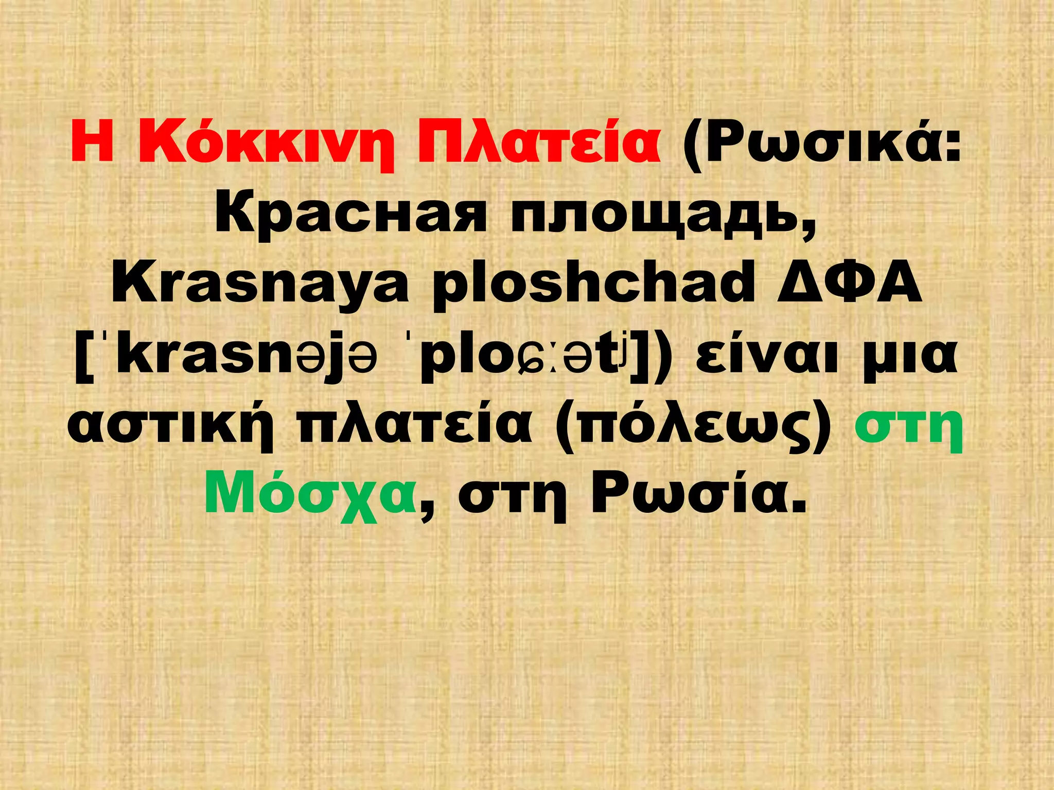 Η Κόκκινη Πλατεία (Ρωσικά: 
Красная площадь, 
Krasnaya ploshchad ΔΦΑ 
[ˈkrasnəjə ˈploɕːətʲ]) είναι μια 
αστική πλατεία (πόλεως) στη 
Μόσχα, στη Ρωσία. 
 