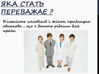 ЯКА СТАТЬ 
ПЕРЕВАЖАЄ ? 
Кількість чоловіків і жінок приблизно 
однакова , що є досить рідким для 
країн. 
 