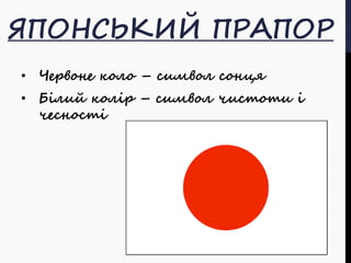 ЯПОНСЬКИЙ ПРАПОР 
• Червоне коло – символ сонця 
• Білий колір – символ чистоти і 
чесності 
 