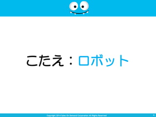 Copyright 2014 Sales On Demand Corporation All Rights Reserved 
こたえ：ロボット 
4 
 