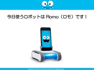 Copyright 2014 Sales On Demand Corporation All Rights Reserved 
今日使うロボットは Romo（ロモ）です！ 
7 
 