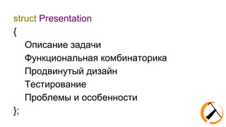 struct Presentation 
{ 
Описание задачи 
Функциональная комбинаторика 
Продвинутый дизайн 
Тестирование 
Проблемы и особенности 
}; 
 
