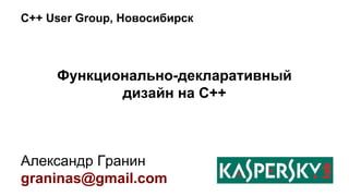 C++ User Group, Новосибирск 
Функционально-декларативный 
дизайн на С++ 
Александр Гранин 
graninas@gmail.com 
 