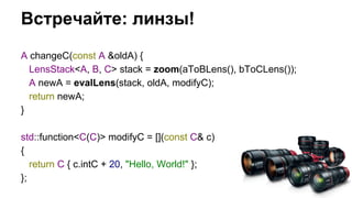 Встречайте: линзы! 
A changeC(const A &oldA) { 
LensStack<A, B, C> stack = zoom(aToBLens(), bToCLens()); 
A newA = evalLen...