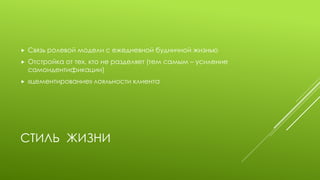 СТИЛЬ ЖИЗНИ 
Связь ролевой модели с ежедневной будничной жизнью 
Отстройка от тех, кто не разделяет (тем самым – усиление самоидентификации) 
«цементирование» лояльности клиента  