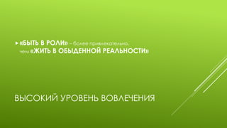 ВЫСОКИЙ УРОВЕНЬ ВОВЛЕЧЕНИЯ 
«БЫТЬ В РОЛИ» – более привлекательно, чем «ЖИТЬ В ОБЫДЕННОЙ РЕАЛЬНОСТИ»  