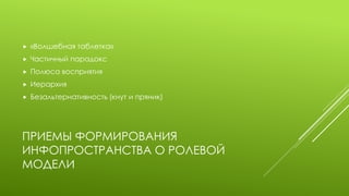 ПРИЕМЫ ФОРМИРОВАНИЯ ИНФОПРОСТРАНСТВА О РОЛЕВОЙ МОДЕЛИ 
«Волшебная таблетка» 
Частичный парадокс 
Полюса восприятия 
Иерархия 
Безальтернативность (кнут и пряник)  