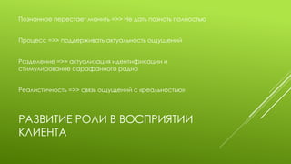 РАЗВИТИЕ РОЛИ В ВОСПРИЯТИИ КЛИЕНТА 
Познанное перестает манить =>> Не дать познать полностью 
Процесс =>> поддерживать актуальность ощущений 
Разделение =>> актуализация идентификации и стимулирование сарафанного радио 
Реалистичность =>> связь ощущений с «реальностью» 
 