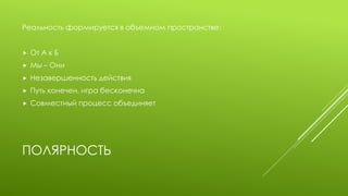 ПОЛЯРНОСТЬ 
Реальность формируется в объемном пространстве: 
От А к Б 
Мы – Они 
Незавершенность действия 
Путь конечен, игра бесконечна 
Совместный процесс объединяет  
