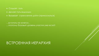 ВСТРОЕННАЯ ИЕРАРХИЯ 
Создает путь 
Делает путь видимым 
Вызывает стремление дойти (прикоснуться) 
…вступать не хочется… …поэтому базовый уровень участия уже есть!!!  