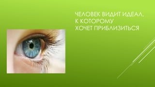 ЧЕЛОВЕК ВИДИТ ИДЕАЛ, К КОТОРОМУ ХОЧЕТ ПРИБЛИЗИТЬСЯ  