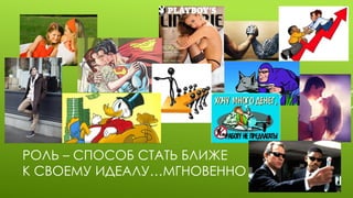 РОЛЬ – СПОСОБ СТАТЬ БЛИЖЕ К СВОЕМУ ИДЕАЛУ…МГНОВЕННО  