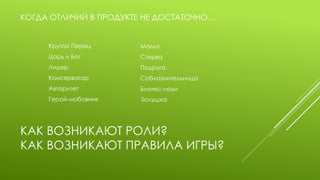 КАК ВОЗНИКАЮТ РОЛИ? КАК ВОЗНИКАЮТ ПРАВИЛА ИГРЫ? 
КОГДА ОТЛИЧИЙ В ПРОДУКТЕ НЕ ДОСТАТОЧНО… 
Крутой Перец 
Царь и Бог 
Лидер 
Консерватор 
Авторитет 
Герой-любовник 
Мама 
Стерва 
Подруга 
Соблазнительница 
Бизнес-леди 
Золушка  