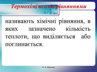Термохімічними рівняннями 
називають хімічні рівняння, в 
яких зазначено кількість 
теплоти, що виділяється або 
поглинається. 
О. А. Мельник 
 