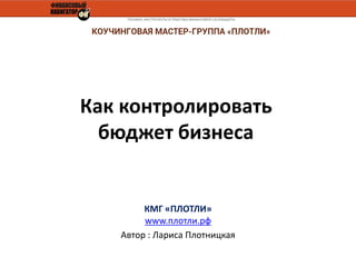 Как контролировать 
бюджет бизнеса 
КМГ «ПЛОТЛИ» 
www.плотли.рф 
Автор : Лариса Плотницкая 
 