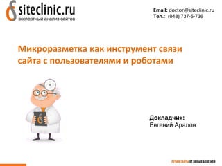 Email: doctor@siteclinic.ru 
Тел.: (048) 737-5-736 
Микроразметка как инструмент связи 
сайта с пользователями и роботами 
Докладчик: 
Евгений Аралов 
 