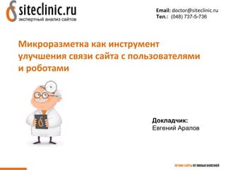 Email: doctor@siteclinic.ru 
Тел.: (048) 737-5-736 
Микроразметка как инструмент 
улучшения связи сайта с пользователями 
и роботами 
Докладчик: 
Евгений Аралов 
 