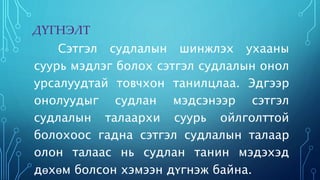 ДҮГНЭЛТ 
Сэтгэл судлалын шинжлэх ухааны 
суурь мэдлэг болох сэтгэл судлалын онол 
урсалуудтай товчхон танилцлаа. Эдгээр 
онолуудыг судлан мэдсэнээр сэтгэл 
судлалын талаархи суурь ойлголттой 
болохоос гадна сэтгэл судлалын талаар 
олон талаас нь судлан танин мэдэхэд 
дөхөм болсон хэмээн дүгнэж байна. 
 