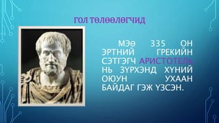 ГОЛ ТӨЛӨӨЛӨГЧИД 
МЭӨ 335 ОН 
ЭРТНИЙ ГРЕКИЙН 
СЭТГЭГЧ АРИСТОТЕЛЬ 
НЬ ЗҮРХЭНД ХҮНИЙ 
ОЮУН УХААН 
БАЙДАГ ГЭЖ ҮЗСЭН. 
 