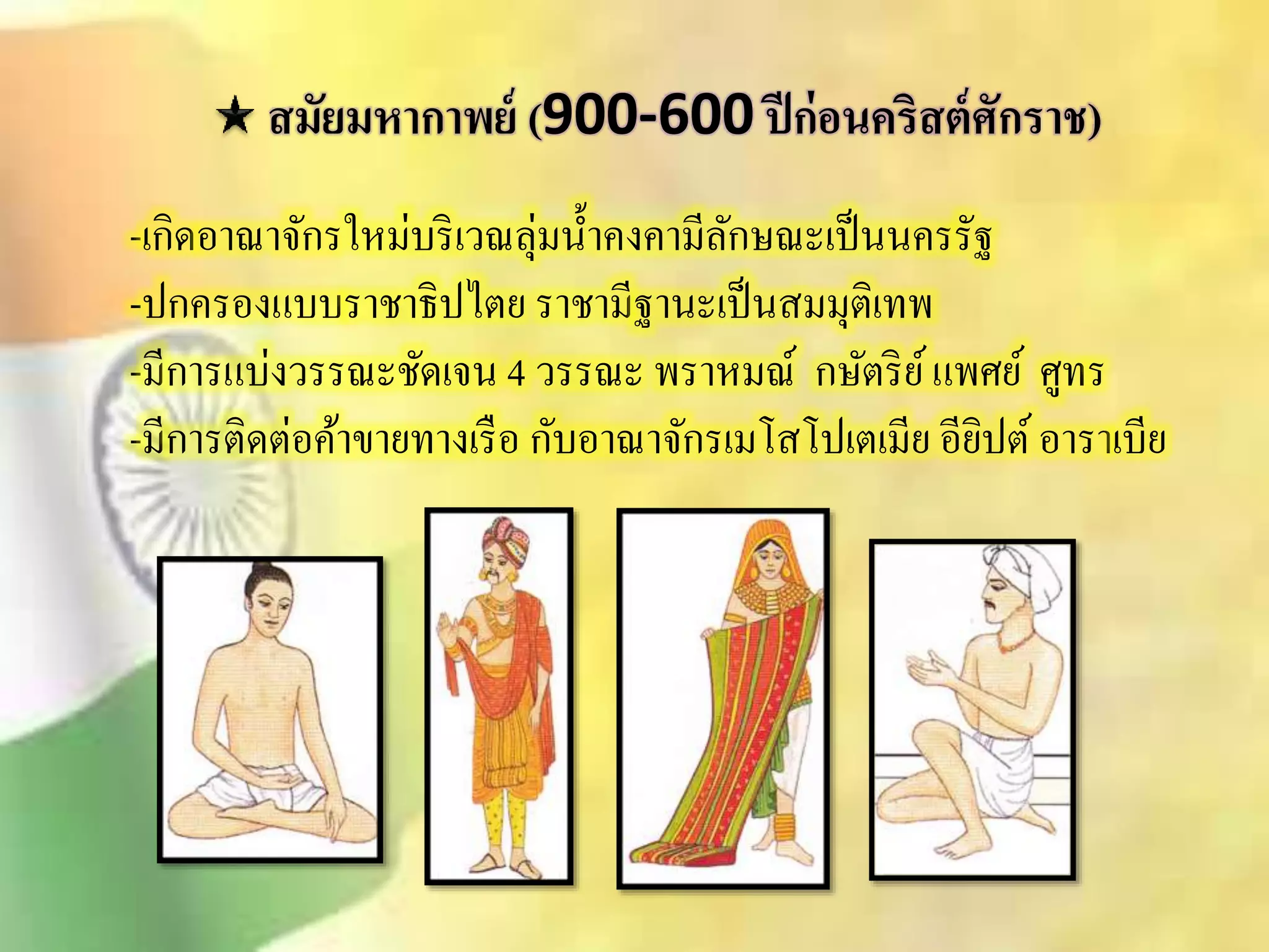 สมัยมหากาพย์ (900-600 ปีก่อนคริสต์ศักราช) 
-เกิดอาณาจักรใหม่บริเวณลุ่มน้า คงคามีลักษณะเป็นนครรัฐ 
-ปกครองแบบราชาธิปไตย ราชามีฐานะเป็นิมมุติเทพ 
-มีการแบ่งวรรณะชัดเจน 4 วรรณะ พราหมณ์ กษัตริย์ แพศย์ ศูทร 
-มีการติดต่อค้าขายทางเรือ กับอาณาจักรเมโิโปเตเมีย อียิปต์อาราเบีย 
 