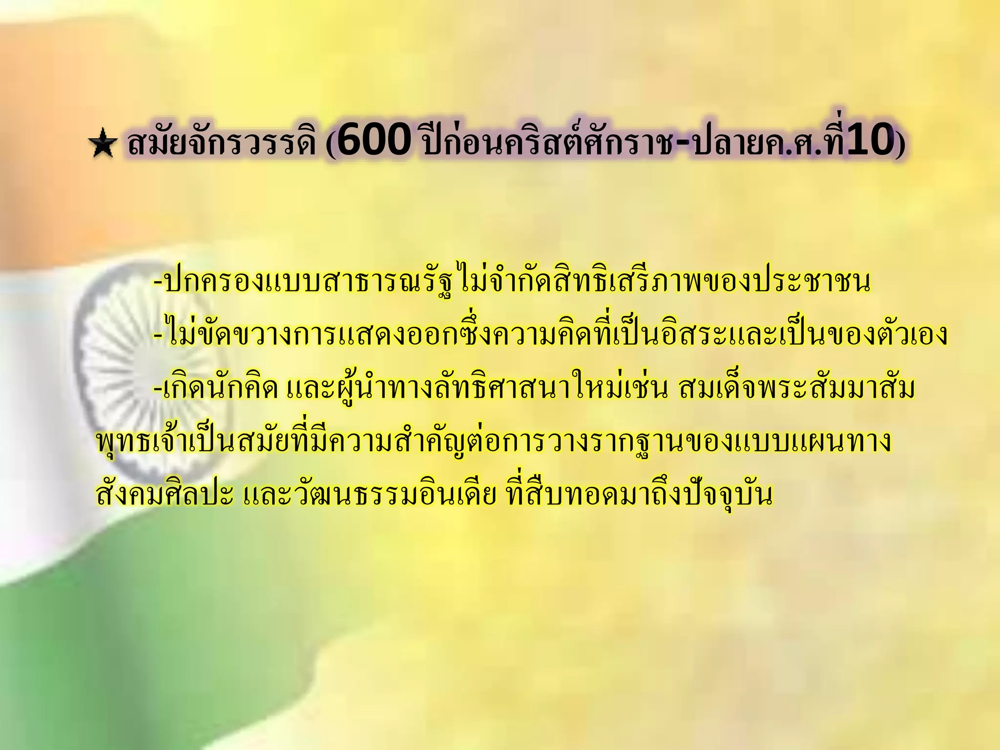 สมัยจักรวรรดิ (600 ปีก่อนคริสต์ศักราช-ปลายค.ศ.ที่10) 
-ปกครองแบบิาธารณรัฐไม่จา กัดิิทธิเิรีภาพของประชาชน 
-ไม่ขัดขวางการแิดงออกซึ่งความคิดที่เป็นอิิระและเป็นของตัวเอง 
-เกิดนักคิด และผู้นา ทางลัทธิศาินาใหม่เช่น ิมเด็จพระิมัมาิมั 
พุทธเจ้าเป็นิมัยที่มีความิา คัญต่อการวางรากฐานของแบบแผนทาง 
ิังคมศิลปะ และวัฒนธรรมอินเดีย ทีิื่บทอดมาถึงปัจจุบัน 
 