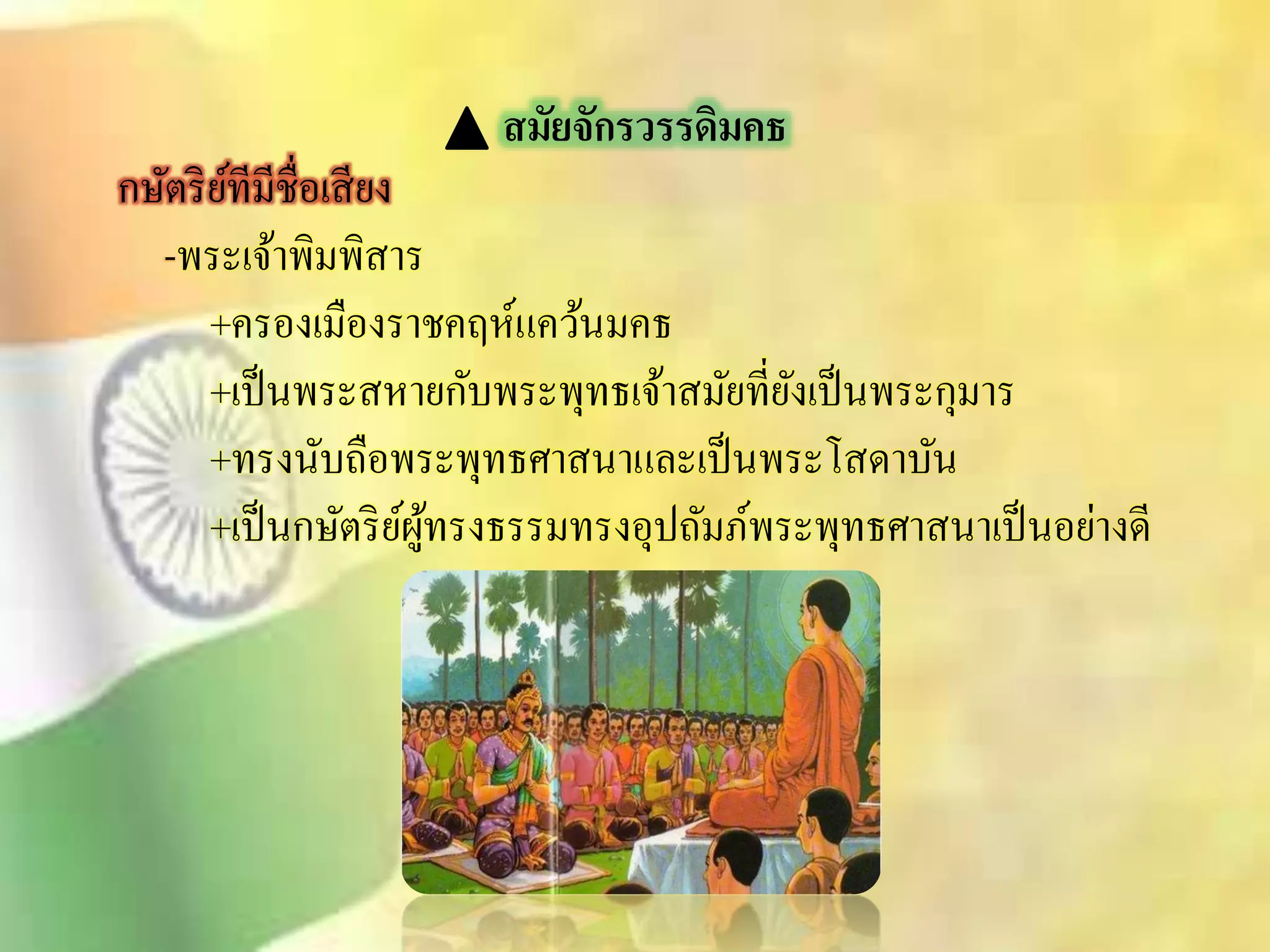 สมัยจักรวรรดิมคธ 
กษัตริย์ทีมีชื่อเิียง 
-พระเจ้าพิมพิิาร 
+ครองเมืองราชคฤห์แคว้นมคธ 
+เป็นพระิหายกับพระพุทธเจ้าิมัยที่ยังเป็นพระกุมาร 
+ทรงนับถือพระพุทธศาินาและเป็นพระโิดาบัน 
+เป็นกษัตริย์ผู้ทรงธรรมทรงอุปถัมภ์พระพุทธศาินาเป็นอย่างดี 
 