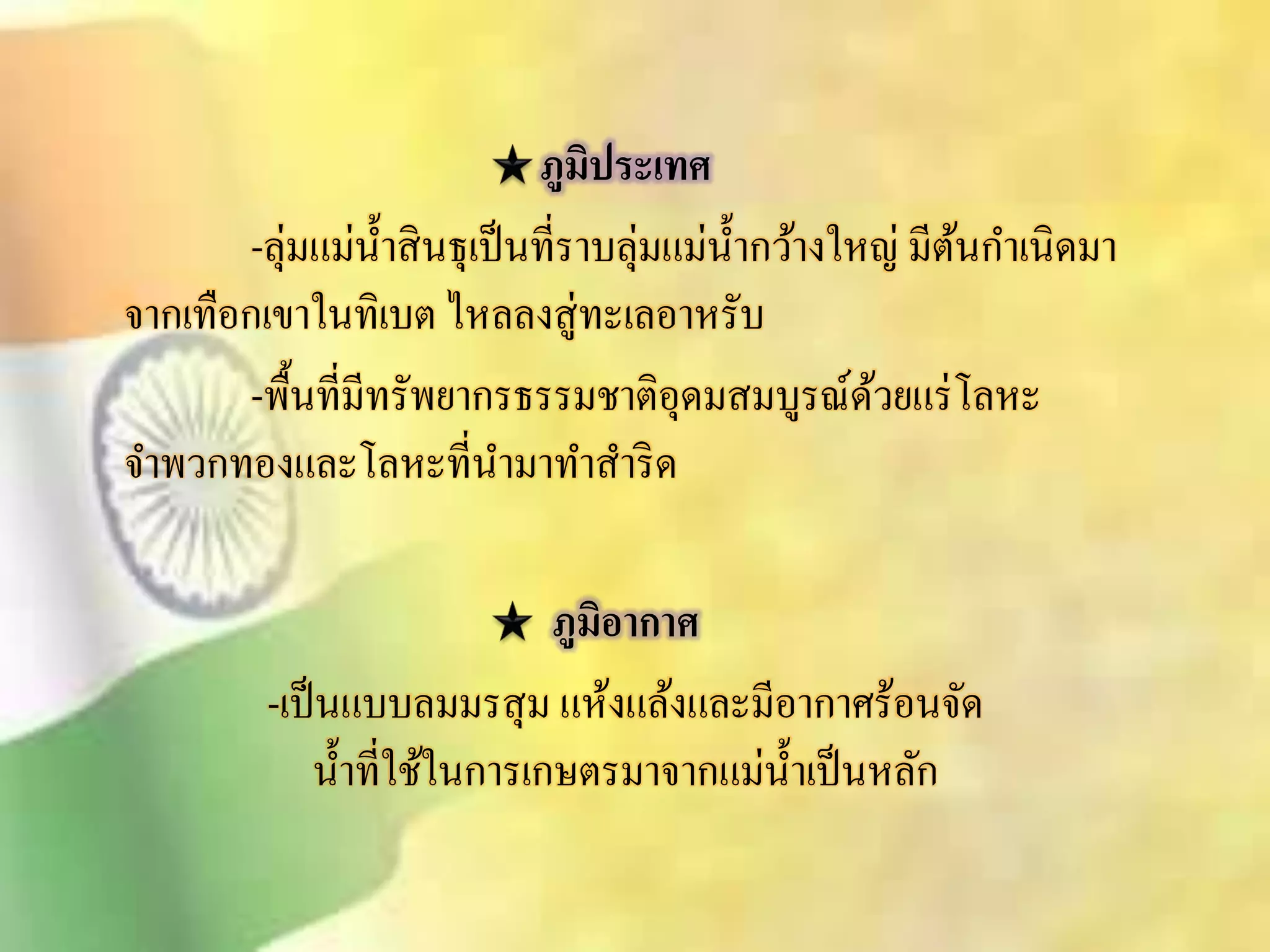 ภูมิประเทศ 
-ลุ่มแม่น้าิินธุเป็นที่ราบลุ่มแม่น้า กว้างใหญ่ มีต้นกา เนิดมา 
จากเทือกเขาในทิเบต ไหลลงิู่ทะเลอาหรับ 
-พื้นที่มีทรัพยากรธรรมชาติอุดมิมบูรณ์ด้วยแร่โลหะ 
จา พวกทองและโลหะที่นา มาทาิา ริด 
ภูมิอากาศ 
-เป็นแบบลมมริุม แห้งแล้งและมีอากาศร้อนจัด 
น้า ที่ใช้ในการเกษตรมาจากแม่น้า เป็นหลัก 
 