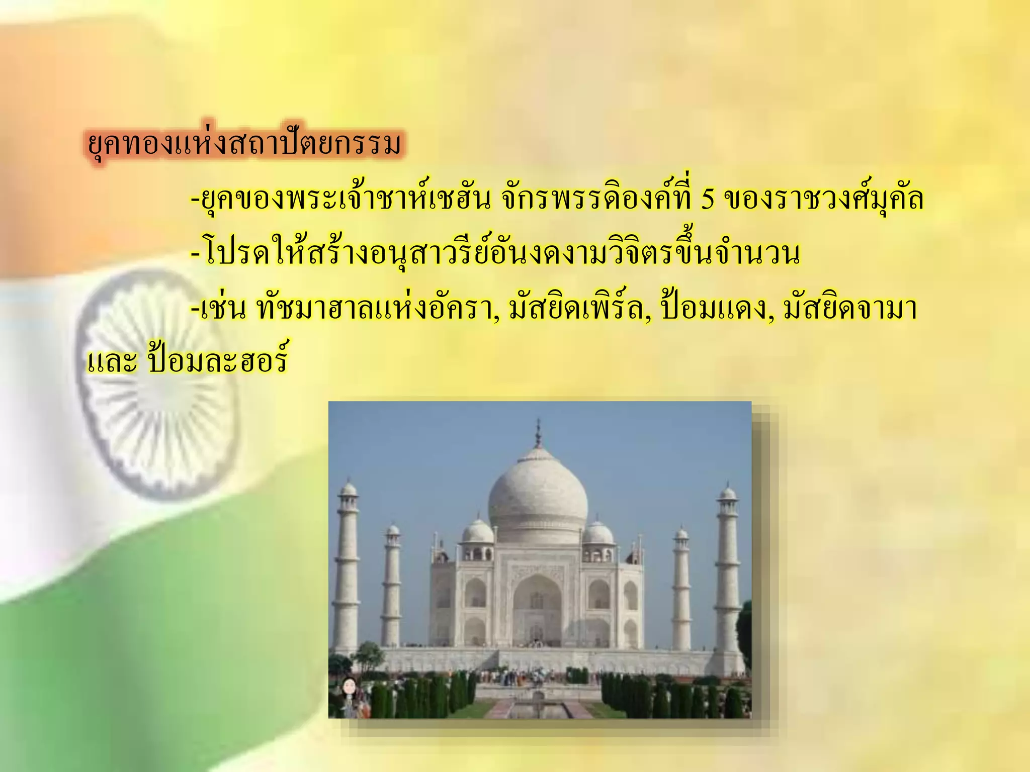 ยุคทองแห่งิถาปัตยกรรม 
-ยุคของพระเจ้าชาห์เชฮัน จักรพรรดิองค์ที่ 5 ของราชวงศ์มุคัล 
-โปรดใหิ้ร้างอนุิาวรีย์อันงดงามวิจิตรขึ้นจา นวน 
-เช่น ทัชมาฮาลแห่งอัครา, มัิยิดเพิร์ล, ป้อมแดง, มัิยิดจามา 
และ ป้อมละฮอร์ 
 