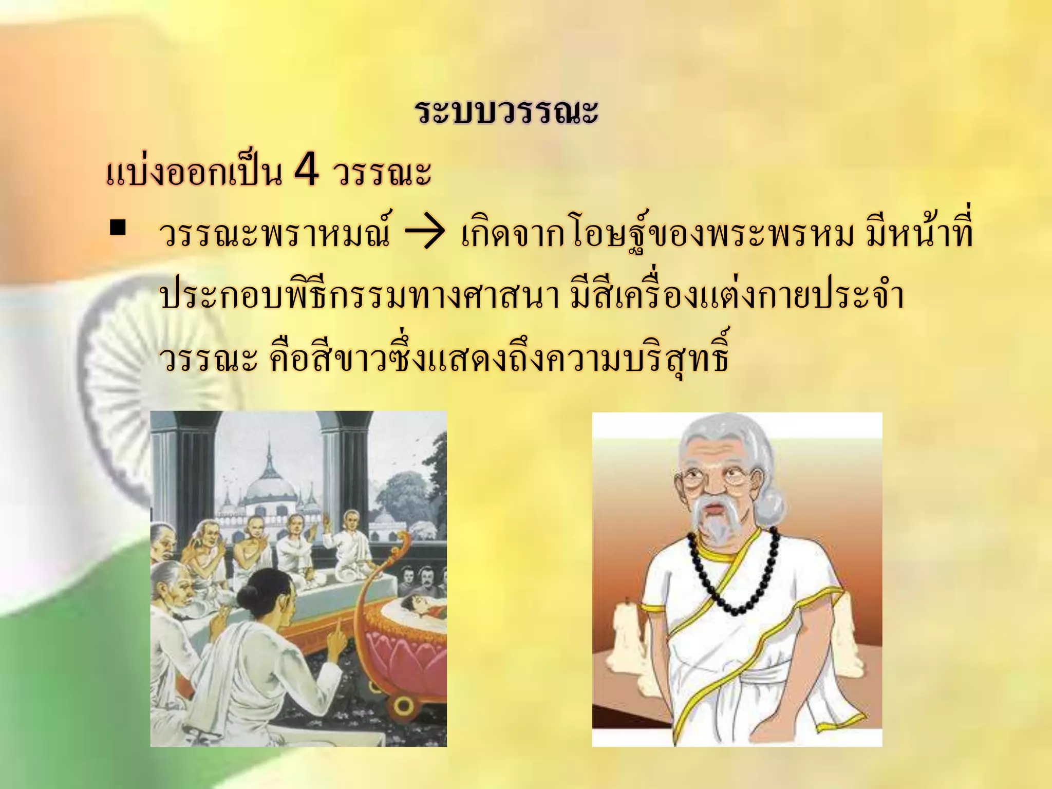 ระบบวรรณะ 
แบ่งออกเป็น 4 วรรณะ 
 วรรณะพราหมณ์ → เกิดจากโอษฐ์ของพระพรหม มีหน้าที่ 
ประกอบพิธีกรรมทางศาินา มีิีเครื่องแต่งกายประจา 
วรรณะ คือิีขาวซึ่งแิดงถึงความบริิุทธ์ิ 
 