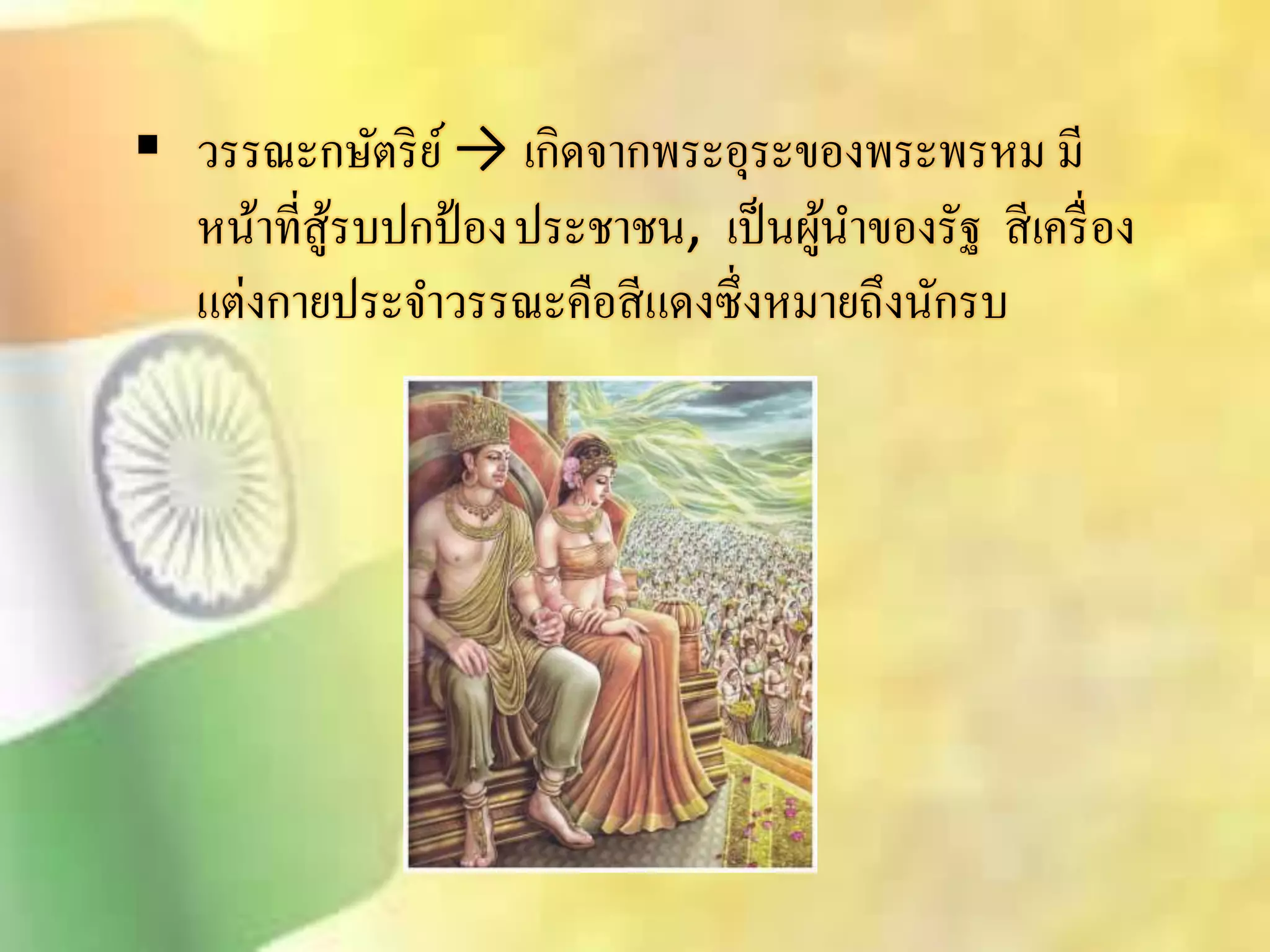  วรรณะกษัตริย์ → เกิดจากพระอุระของพระพรหม มี 
หน้าทีิู่้รบปกป้องประชาชน, เป็นผู้นา ของรัฐ ิีเครื่อง 
แต่งกายประจา วรรณะคือิีแดงซึ่งหมายถึงนักรบ 
 